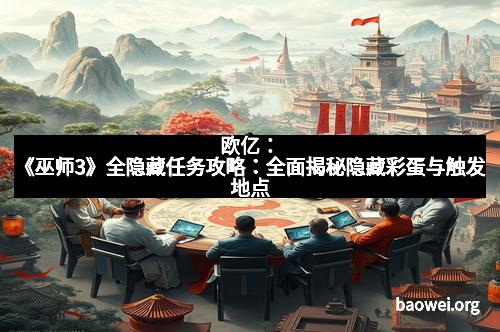 欧亿：《巫师3》全隐藏任务攻略：全面揭秘隐藏彩蛋与触发地点